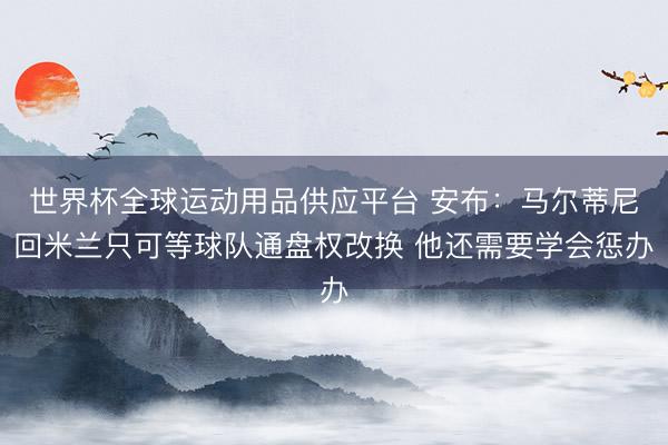 世界杯全球运动用品供应平台 安布:马尔蒂尼回米兰只可等球队通盘权改换 他还需要学会惩办