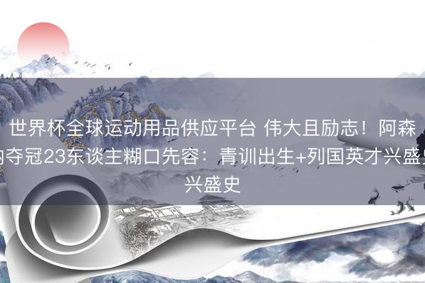 世界杯全球运动用品供应平台 伟大且励志!阿森纳夺冠23东谈主糊口先容:青训出生+列国英才兴盛史