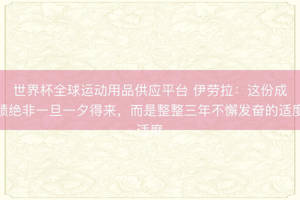 世界杯全球运动用品供应平台 伊劳拉:这份成绩绝非一旦一夕得来,而是整整三年不懈发奋的适度