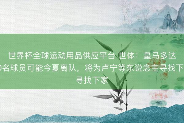 世界杯全球运动用品供应平台 世体：皇马多达10名球员可能今夏离队，将为卢宁等东说念主寻找下家