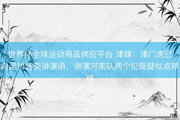 世界杯全球运动用品供应平台 津媒：津门虎已向足协递交讲演函，讲演河南队两个犯规疑似点球