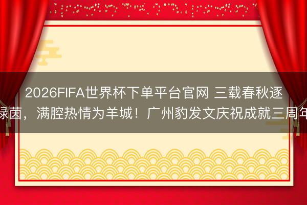 2026FIFA世界杯下单平台官网 三载春秋逐绿茵，满腔热情为羊城！广州豹发文庆祝成就三周年