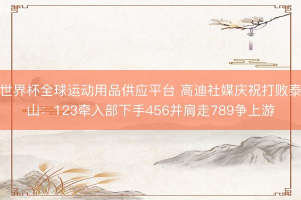 世界杯全球运动用品供应平台 高迪社媒庆祝打败泰山:123牵入部下手456并肩走789争上游