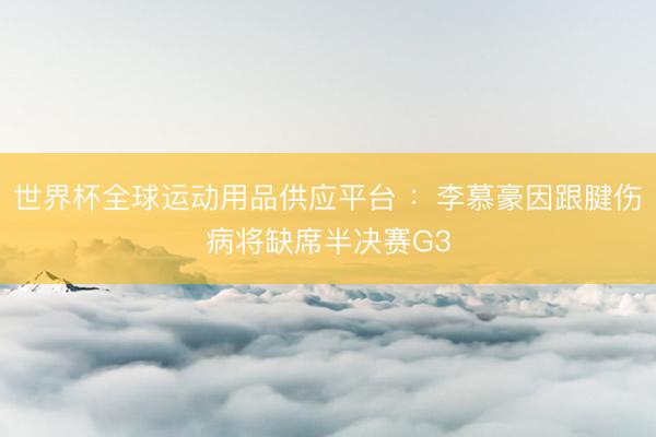世界杯全球运动用品供应平台 ：李慕豪因跟腱伤病将缺席半决赛G3