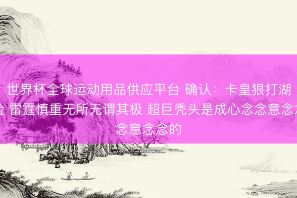 世界杯全球运动用品供应平台 确认：卡皇狠打湖管脸 雷霆慎重无所无谓其极 超巨秃头是成心念念意念念的