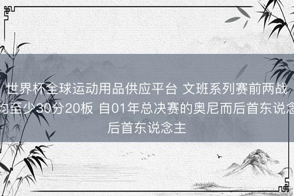 世界杯全球运动用品供应平台 文班系列赛前两战场均至少30分20板 自01年总决赛的奥尼而后首东说念主