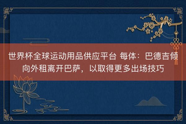 世界杯全球运动用品供应平台 每体：巴德吉倾向外租离开巴萨，以取得更多出场技巧