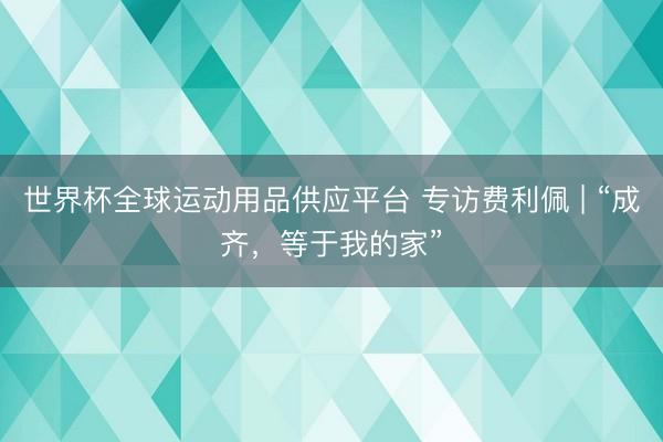 世界杯全球运动用品供应平台 专访费利佩 | “成齐，等于我的