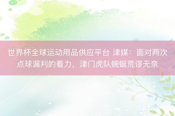 世界杯全球运动用品供应平台 津媒:面对两次点球漏判的着力,津门虎队蜿蜒荒谬无奈