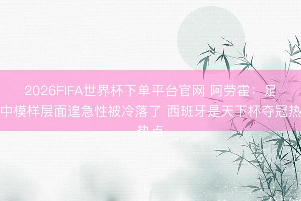 2026FIFA世界杯下单平台官网 阿劳霍:足球中模样层面遑急性被冷落了 西班牙是天下杯夺冠热点