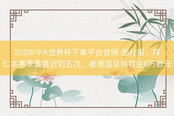 2026FIFA世界杯下单平台官网 图片报：拜仁本赛季蓄意迟到五次，被德国足协罚金8万欧元