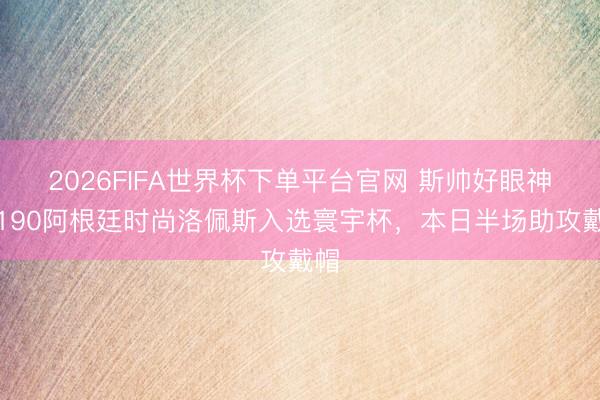 2026FIFA世界杯下单平台官网 斯帅好眼神！190阿根廷时尚洛佩斯入选寰宇杯，本日半场助攻戴帽