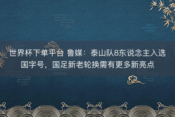 世界杯下单平台 鲁媒：泰山队8东说念主入选国字号，国足新老轮