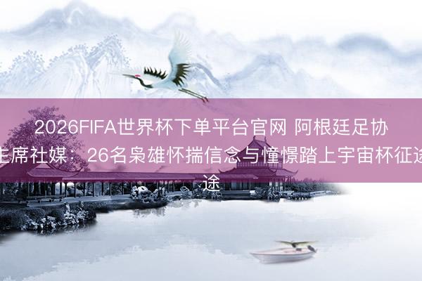 2026FIFA世界杯下单平台官网 阿根廷足协主席社媒:26名枭雄怀揣信念与憧憬踏上宇宙杯征途