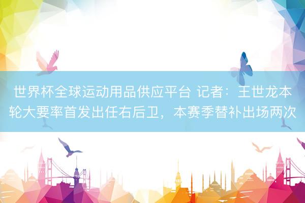 世界杯全球运动用品供应平台 记者：王世龙本轮大要率首发出任右后卫，本赛季替补出场两次