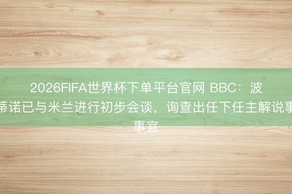 2026FIFA世界杯下单平台官网 BBC：波切蒂诺已与米兰进行初步会谈，询查出任下任主解说事宜