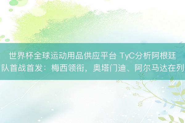 世界杯全球运动用品供应平台 TyC分析阿根廷队首战首发：梅西领衔，奥塔门迪、阿尔马达在列