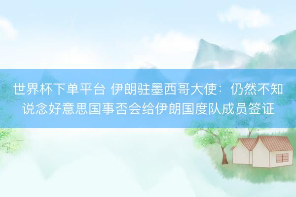 世界杯下单平台 伊朗驻墨西哥大使：仍然不知说念好意思国事否会给伊朗国度队成员签证