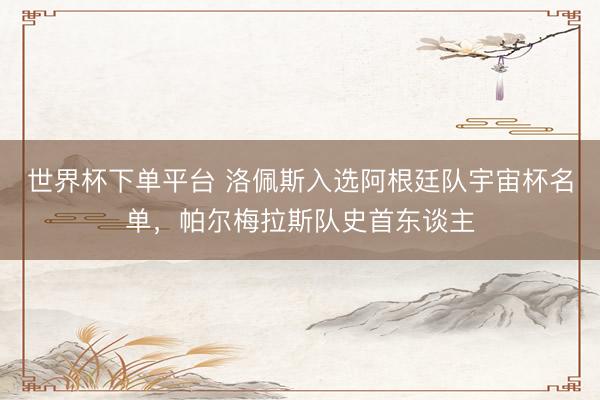 世界杯下单平台 洛佩斯入选阿根廷队宇宙杯名单，帕尔梅拉斯队史首东谈主
