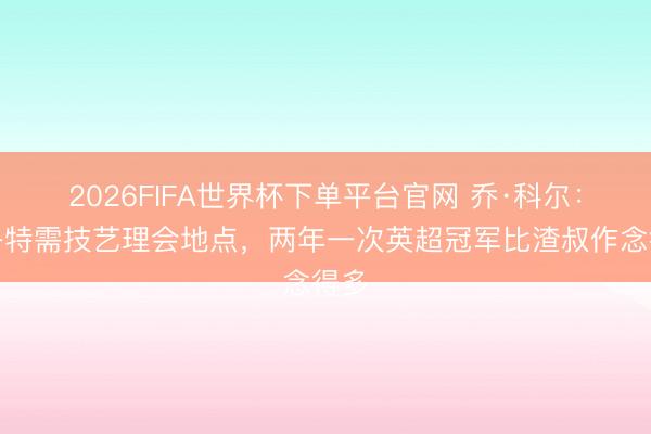 2026FIFA世界杯下单平台官网 乔·科尔：斯洛特需技艺理会地点，两年一次英超冠军比渣叔作念得多