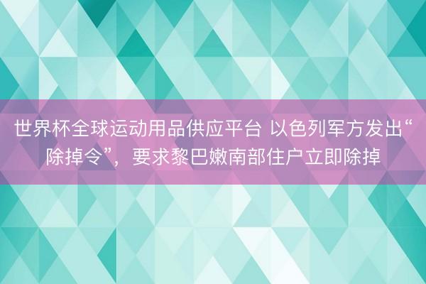 世界杯全球运动用品供应平台 以色列军方发出“除掉令”，要求黎巴嫩南部住户立即除掉