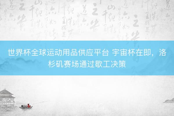 世界杯全球运动用品供应平台 宇宙杯在即，洛杉矶赛场通过歇工决策