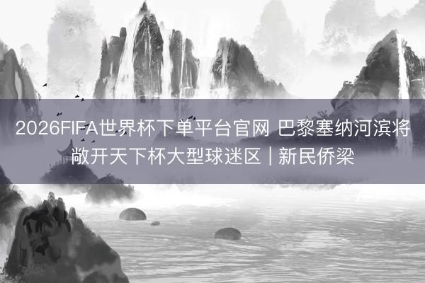 2026FIFA世界杯下单平台官网 巴黎塞纳河滨将敞开天下杯大型球迷区 | 新民侨梁