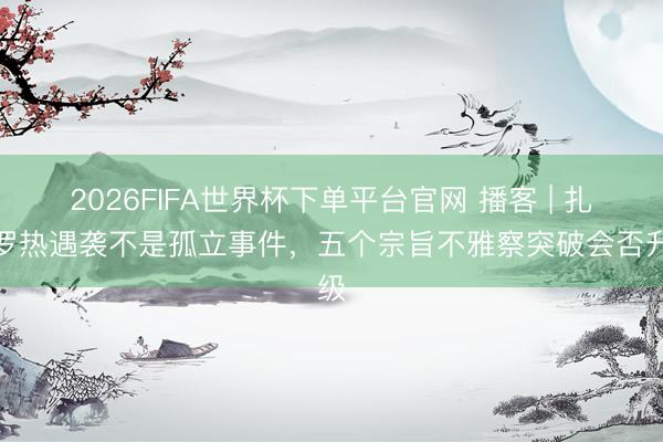 2026FIFA世界杯下单平台官网 播客 | 扎波罗热遇袭不是孤立事件，五个宗旨不雅察突破会否升级