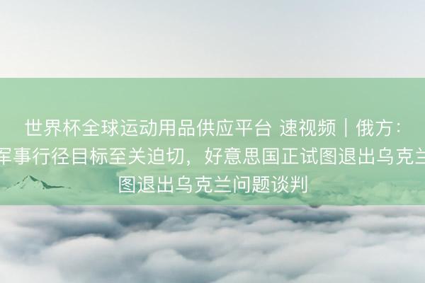 世界杯全球运动用品供应平台 速视频|俄方:达成十分军事行径目标至关迫切,好意思国正试图退出乌克兰问题谈判
