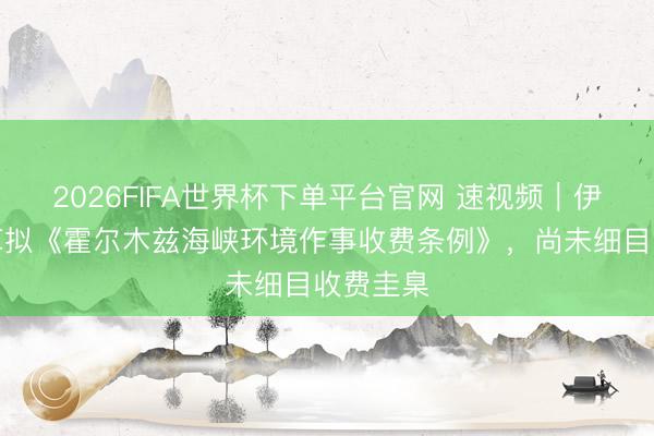 2026FIFA世界杯下单平台官网 速视频｜伊朗称已草拟《霍尔木兹海峡环境作事收费条例》，尚未细目收费圭臬