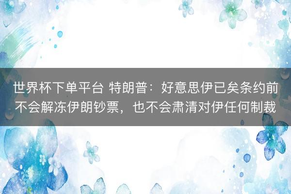 世界杯下单平台 特朗普:好意思伊已矣条约前不会解冻伊朗钞票,也不会肃清对伊任何制裁