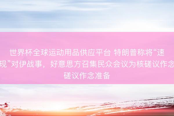 世界杯全球运动用品供应平台 特朗普称将“速即兑现”对伊战事，好意思方召集民众会议为核磋议作念准备