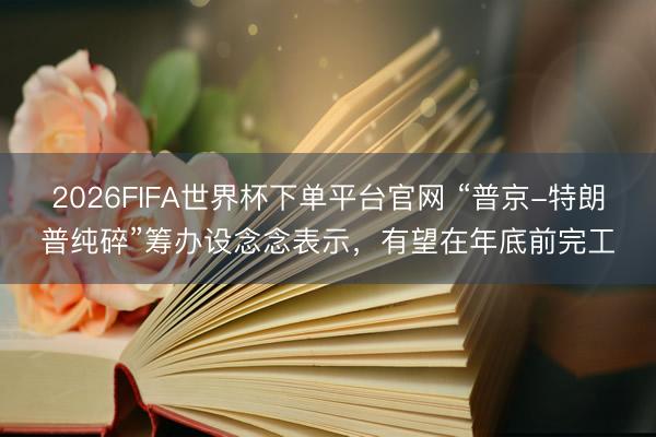 2026FIFA世界杯下单平台官网 “普京-特朗普纯碎”筹办设念念表示，有望在年底前完工