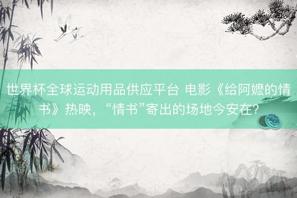 世界杯全球运动用品供应平台 电影《给阿嬷的情书》热映，“情书”寄出的场地今安在？