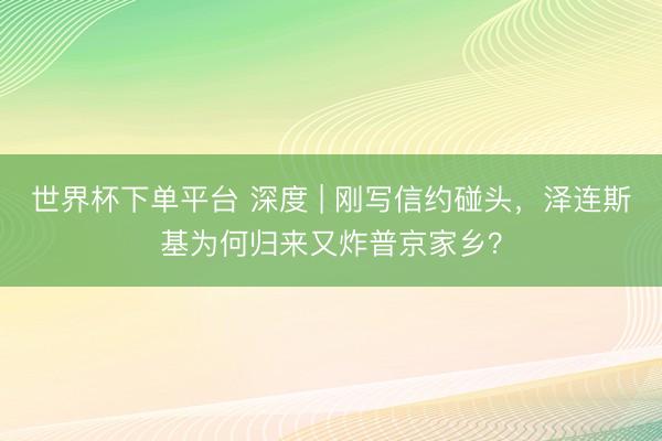 世界杯下单平台 深度 | 刚写信约碰头，泽连斯基为何归来又炸普京家乡？