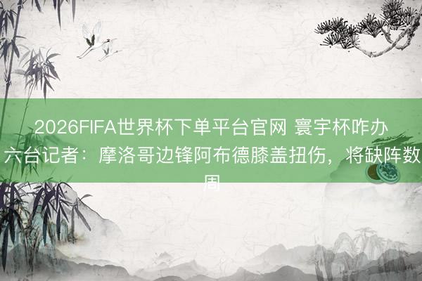 2026FIFA世界杯下单平台官网 寰宇杯咋办?六台记者:摩洛哥边锋阿布德膝盖扭伤,将缺阵数周