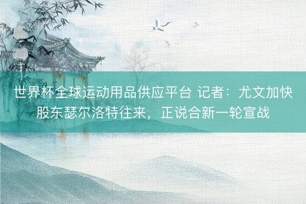 世界杯全球运动用品供应平台 记者：尤文加快股东瑟尔洛特往来，正说合新一轮宣战