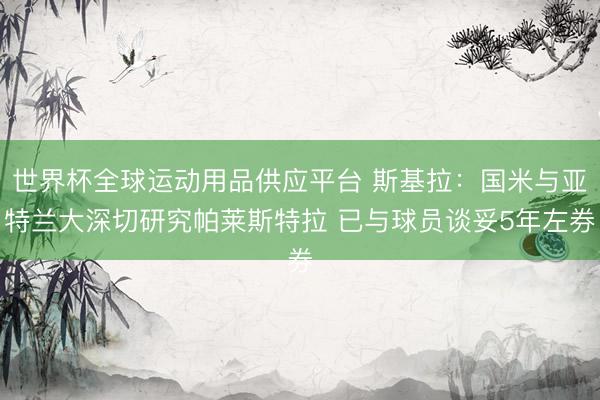世界杯全球运动用品供应平台 斯基拉：国米与亚特兰大深切研究帕莱斯特拉 已与球员谈妥5年左券