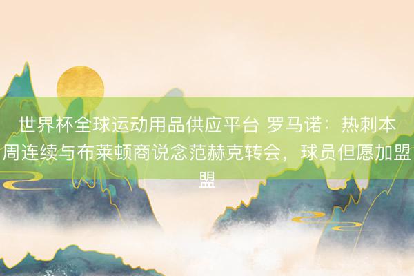 世界杯全球运动用品供应平台 罗马诺：热刺本周连续与布莱顿商说念范赫克转会，球员但愿加盟