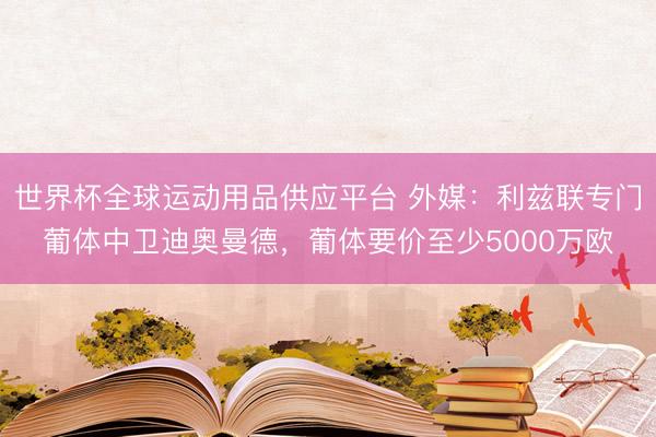 世界杯全球运动用品供应平台 外媒：利兹联专门葡体中卫迪奥曼德，葡体要价至少5000万欧