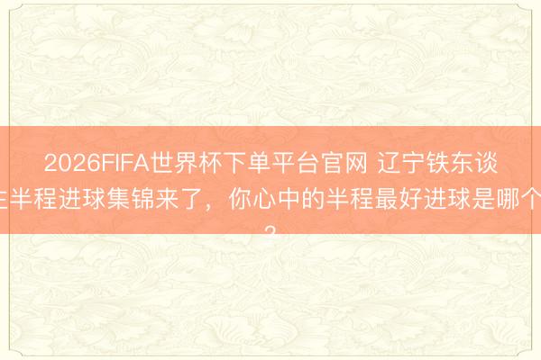 2026FIFA世界杯下单平台官网 辽宁铁东谈主半程进球集锦来了，你心中的半程最好进球是哪个？