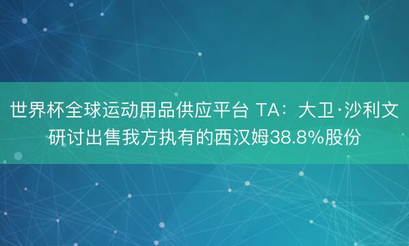 世界杯全球运动用品供应平台 TA：大卫·沙利文研讨出售我方执有的西汉姆38.8%股份
