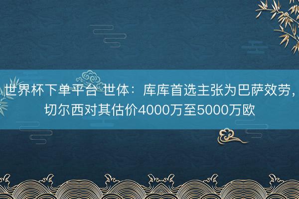 世界杯下单平台 世体：库库首选主张为巴萨效劳，切尔西对其估价4000万至5000万欧