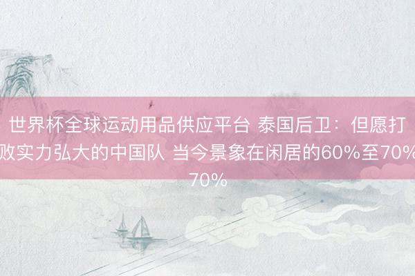 世界杯全球运动用品供应平台 泰国后卫：但愿打败实力弘大的中国队 当今景象在闲居的60%至70%