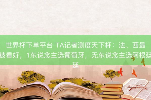 世界杯下单平台 TA记者测度天下杯：法、西最被看好，1东说念主选葡萄牙，无东说念主选阿根廷