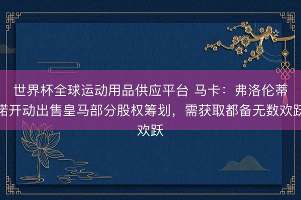 世界杯全球运动用品供应平台 马卡：弗洛伦蒂诺开动出售皇马部分股权筹划，需获取都备无数欢跃