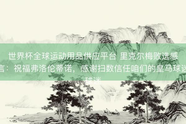 世界杯全球运动用品供应平台 里克尔梅败选感言：祝福弗洛伦蒂诺，感谢扫数信任咱们的皇马球迷