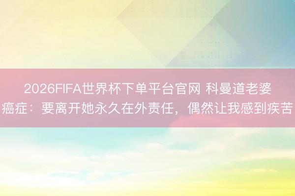 2026FIFA世界杯下单平台官网 科曼道老婆癌症:要离开她永久在外责任,偶然让我感到疾苦