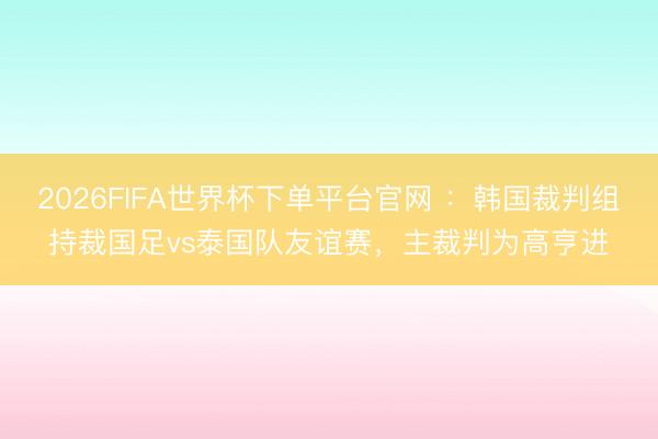 2026FIFA世界杯下单平台官网 ：韩国裁判组持裁国足vs泰国队友谊赛，主裁判为高亨进