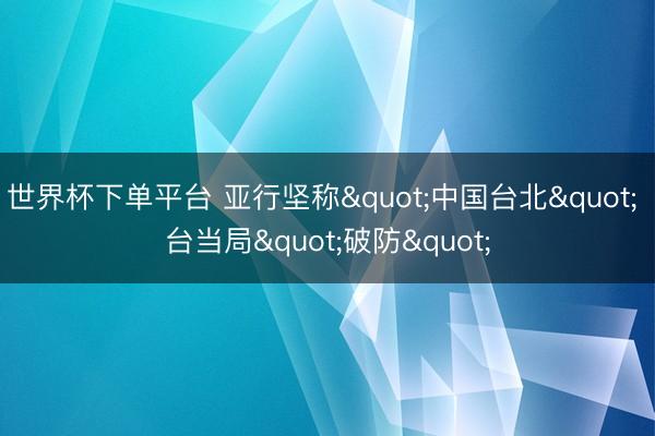 世界杯下单平台 亚行坚称"中国台北" 台当局"破防"